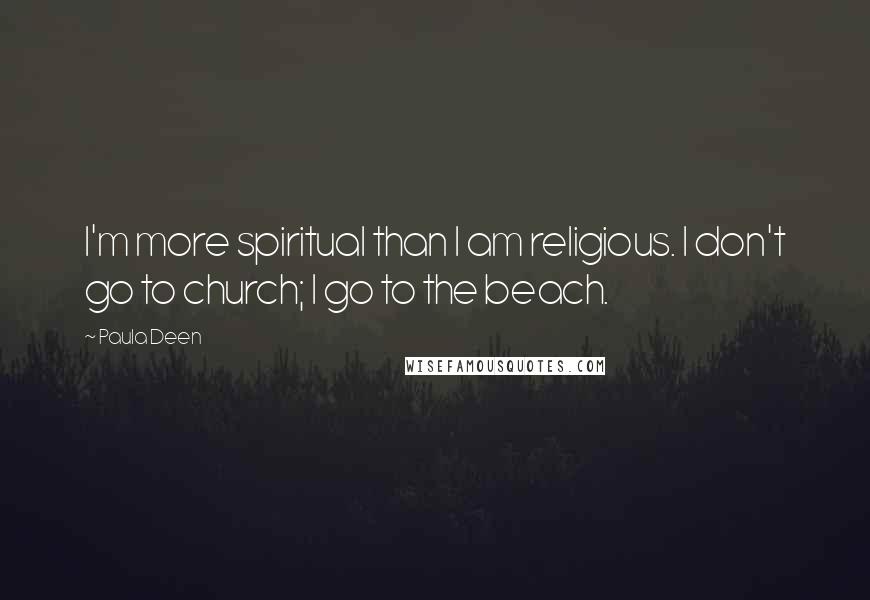 Paula Deen Quotes: I'm more spiritual than I am religious. I don't go to church; I go to the beach.