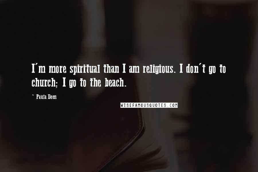 Paula Deen Quotes: I'm more spiritual than I am religious. I don't go to church; I go to the beach.