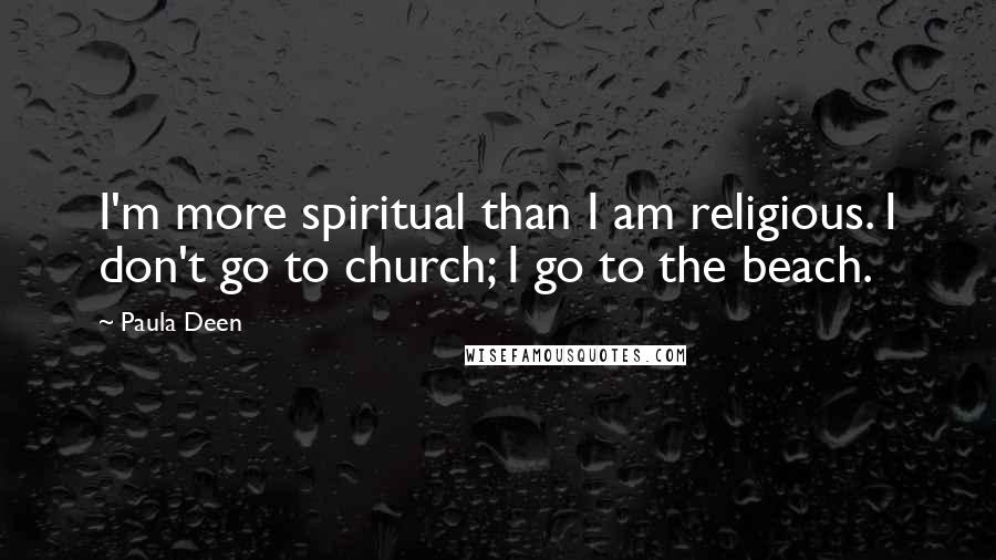 Paula Deen Quotes: I'm more spiritual than I am religious. I don't go to church; I go to the beach.