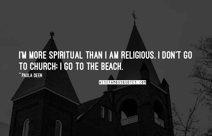 Paula Deen Quotes: I'm more spiritual than I am religious. I don't go to church; I go to the beach.