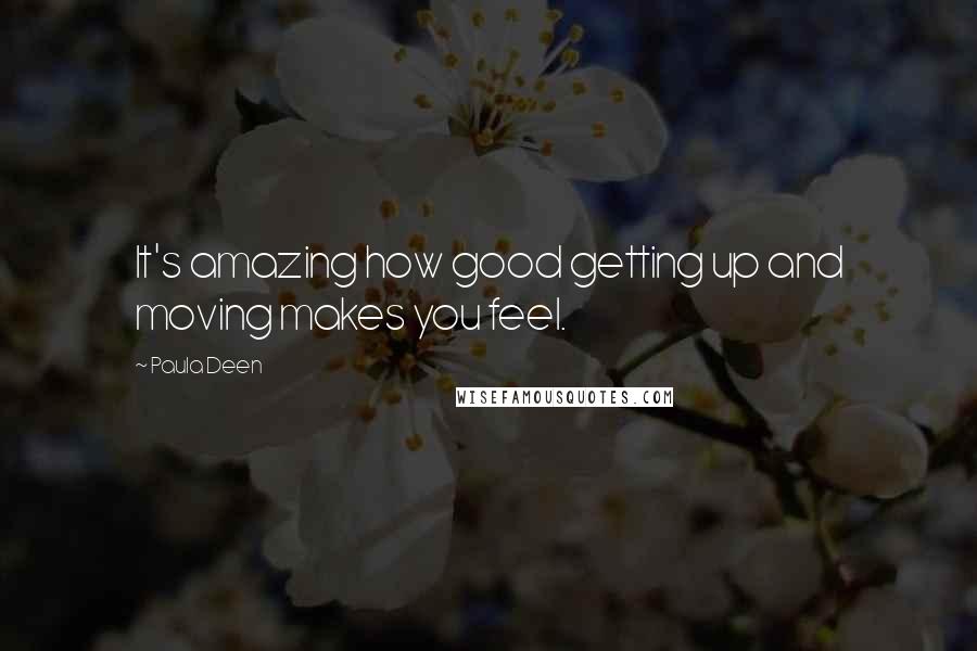 Paula Deen Quotes: It's amazing how good getting up and moving makes you feel.