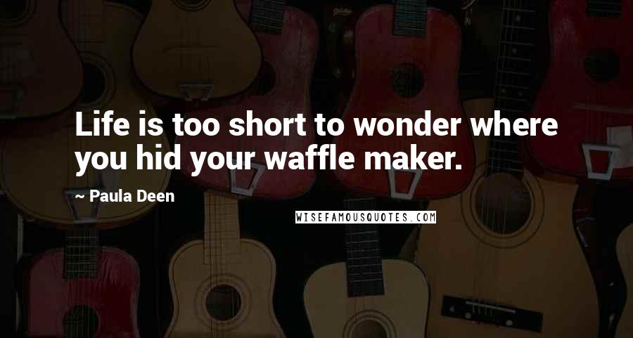 Paula Deen Quotes: Life is too short to wonder where you hid your waffle maker.