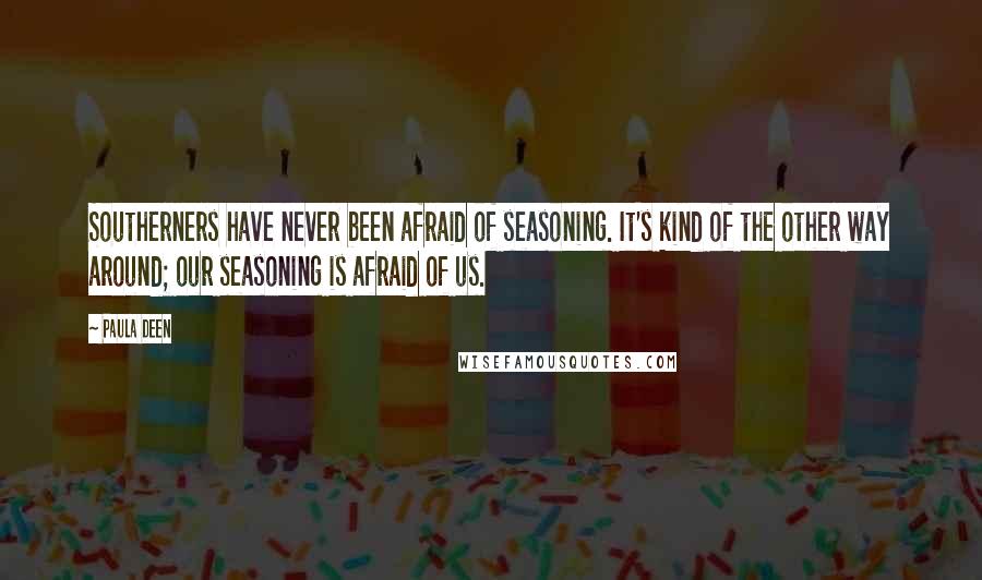 Paula Deen Quotes: Southerners have never been afraid of seasoning. It's kind of the other way around; our seasoning is afraid of us.