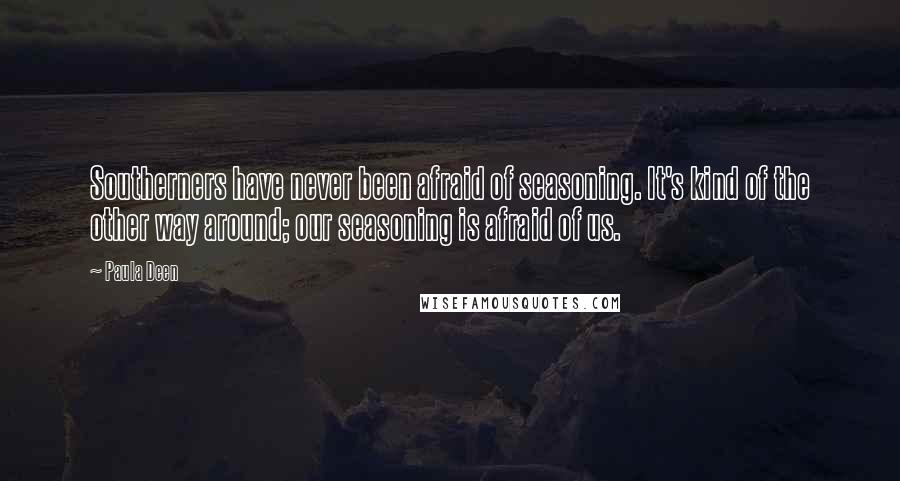 Paula Deen Quotes: Southerners have never been afraid of seasoning. It's kind of the other way around; our seasoning is afraid of us.