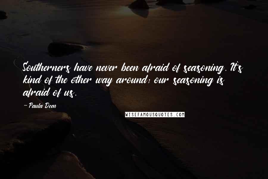 Paula Deen Quotes: Southerners have never been afraid of seasoning. It's kind of the other way around; our seasoning is afraid of us.