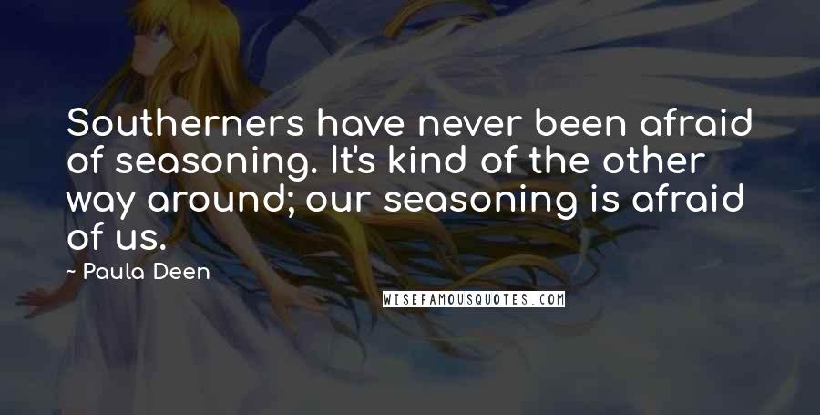 Paula Deen Quotes: Southerners have never been afraid of seasoning. It's kind of the other way around; our seasoning is afraid of us.