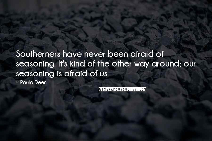 Paula Deen Quotes: Southerners have never been afraid of seasoning. It's kind of the other way around; our seasoning is afraid of us.
