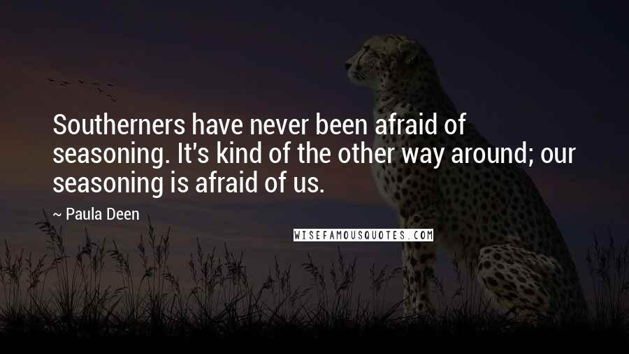Paula Deen Quotes: Southerners have never been afraid of seasoning. It's kind of the other way around; our seasoning is afraid of us.
