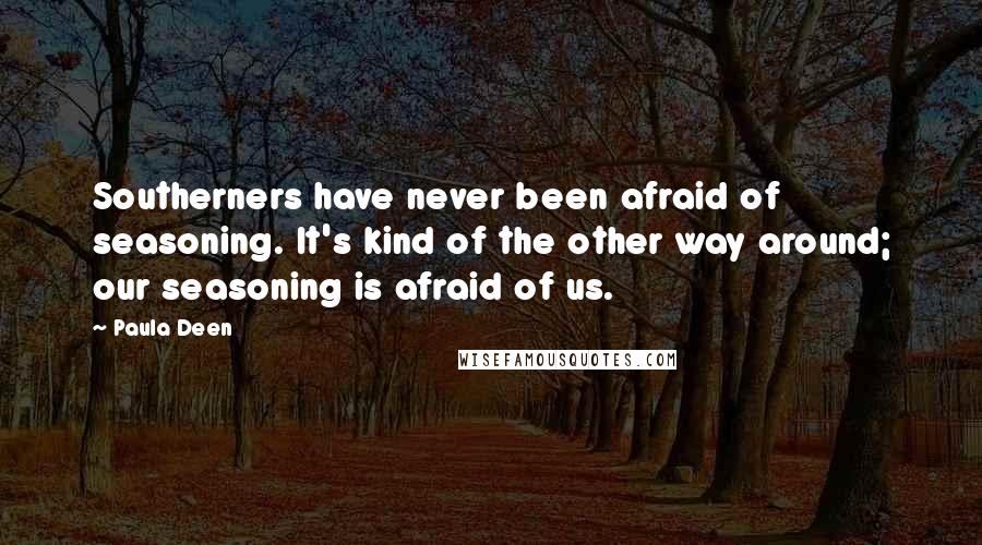 Paula Deen Quotes: Southerners have never been afraid of seasoning. It's kind of the other way around; our seasoning is afraid of us.