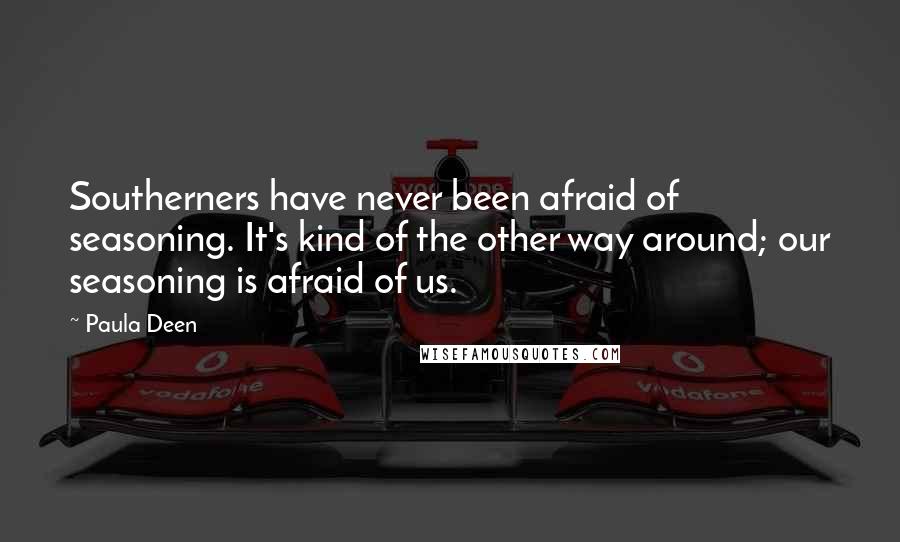 Paula Deen Quotes: Southerners have never been afraid of seasoning. It's kind of the other way around; our seasoning is afraid of us.