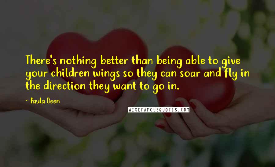 Paula Deen Quotes: There's nothing better than being able to give your children wings so they can soar and fly in the direction they want to go in.