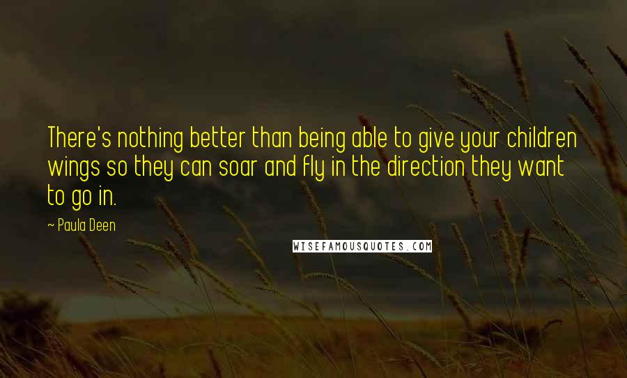 Paula Deen Quotes: There's nothing better than being able to give your children wings so they can soar and fly in the direction they want to go in.