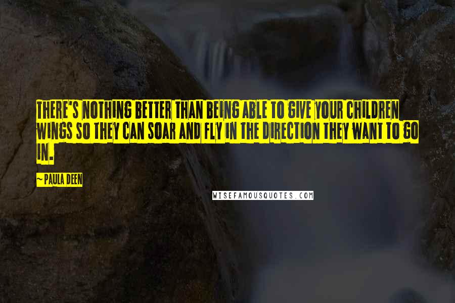 Paula Deen Quotes: There's nothing better than being able to give your children wings so they can soar and fly in the direction they want to go in.