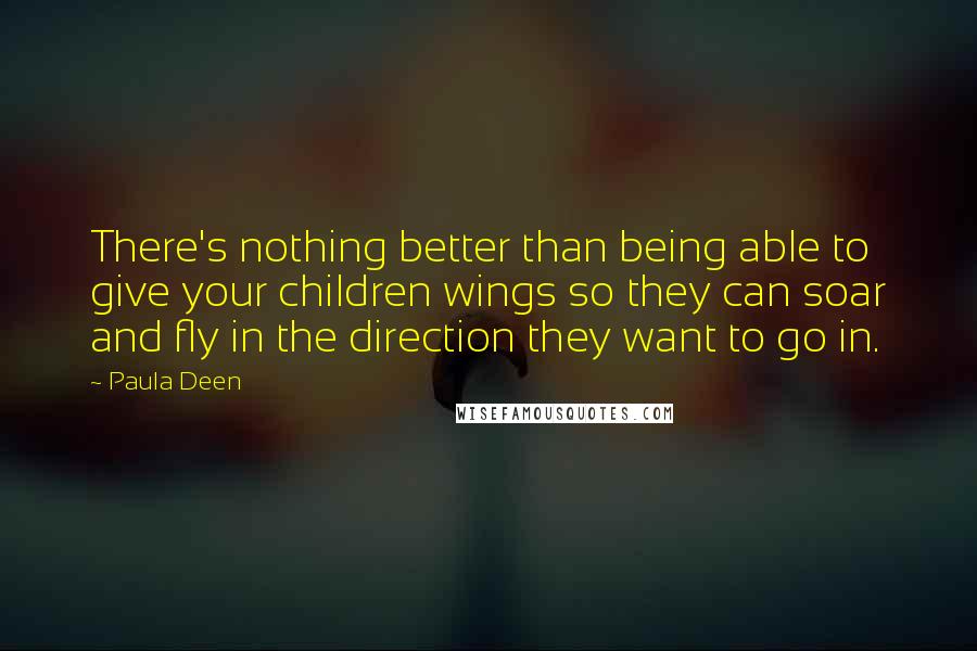 Paula Deen Quotes: There's nothing better than being able to give your children wings so they can soar and fly in the direction they want to go in.