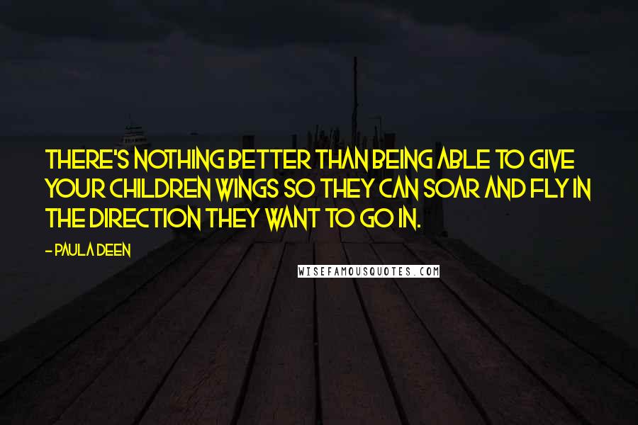 Paula Deen Quotes: There's nothing better than being able to give your children wings so they can soar and fly in the direction they want to go in.