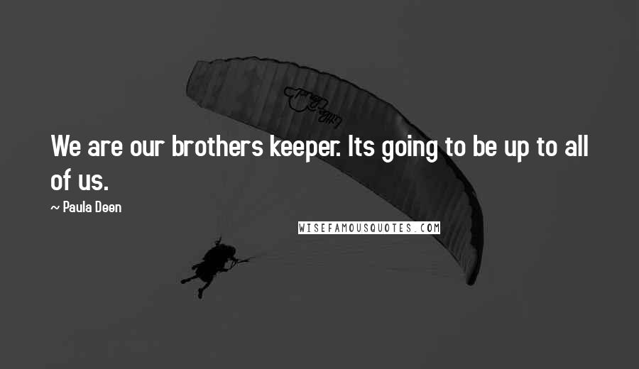 Paula Deen Quotes: We are our brothers keeper. Its going to be up to all of us.
