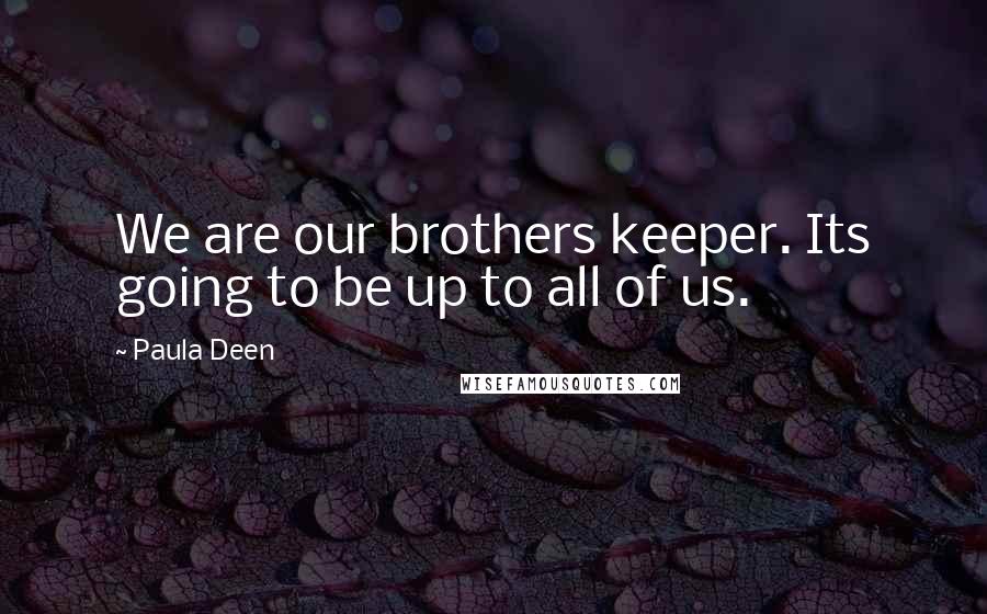 Paula Deen Quotes: We are our brothers keeper. Its going to be up to all of us.