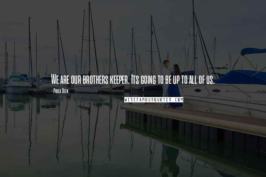 Paula Deen Quotes: We are our brothers keeper. Its going to be up to all of us.