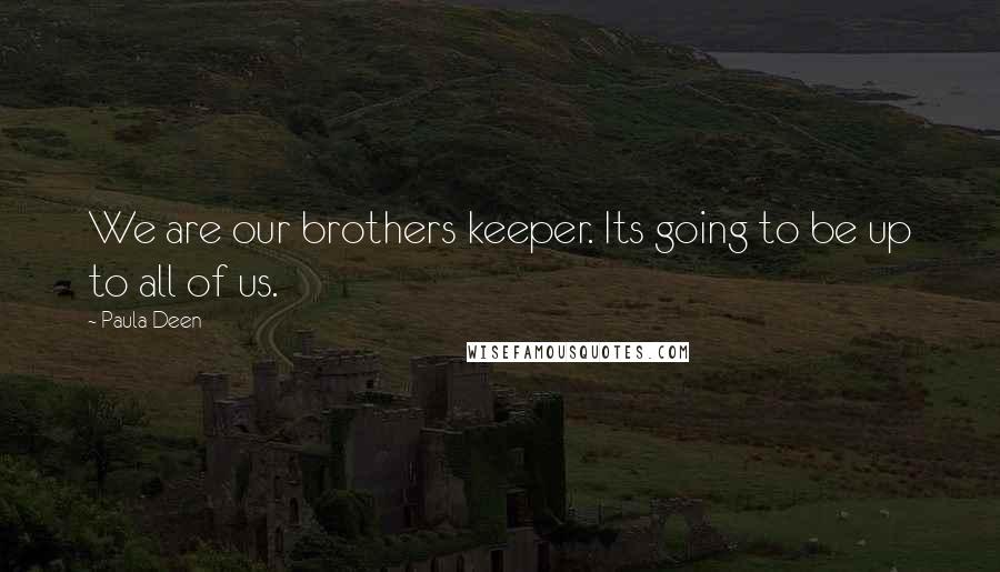 Paula Deen Quotes: We are our brothers keeper. Its going to be up to all of us.