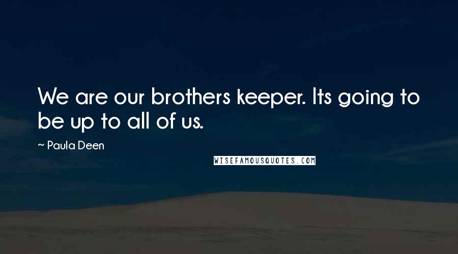 Paula Deen Quotes: We are our brothers keeper. Its going to be up to all of us.