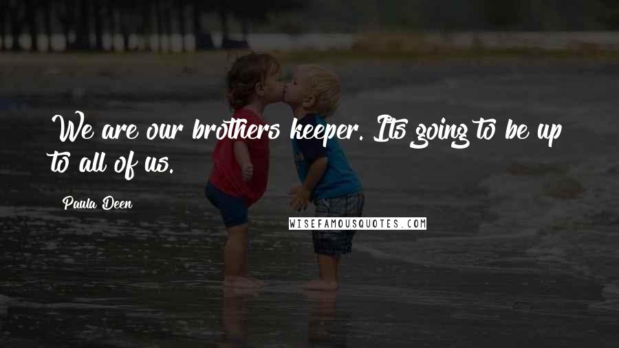 Paula Deen Quotes: We are our brothers keeper. Its going to be up to all of us.