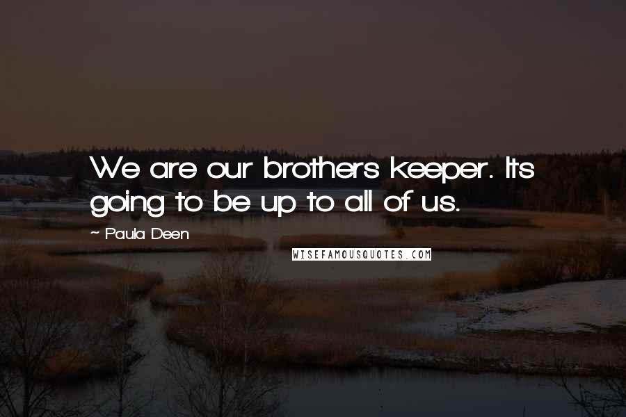 Paula Deen Quotes: We are our brothers keeper. Its going to be up to all of us.