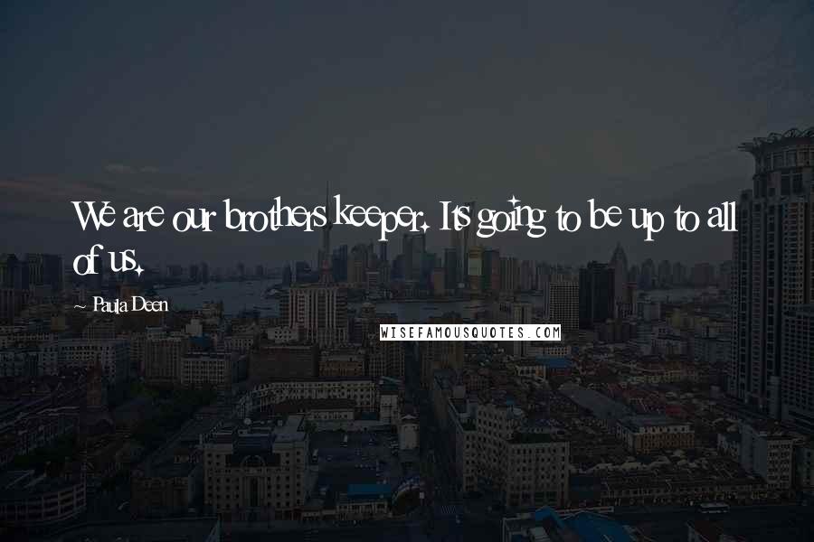 Paula Deen Quotes: We are our brothers keeper. Its going to be up to all of us.