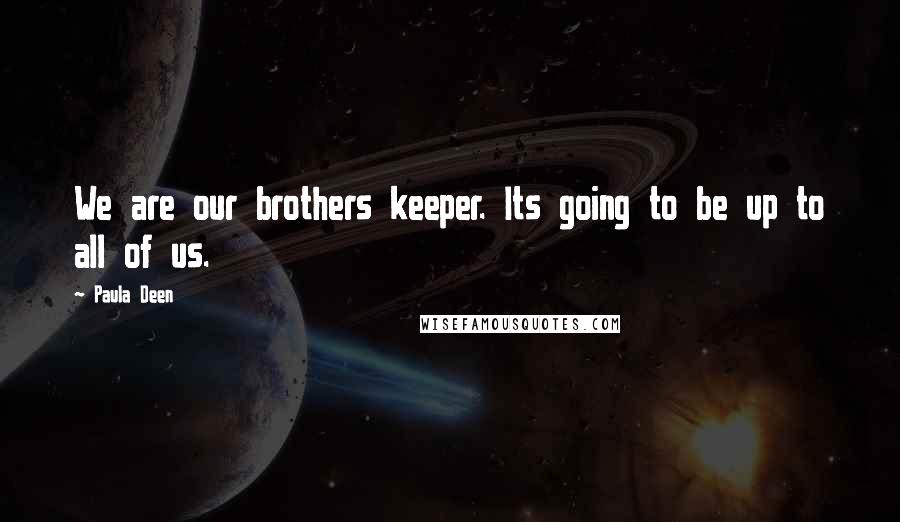 Paula Deen Quotes: We are our brothers keeper. Its going to be up to all of us.