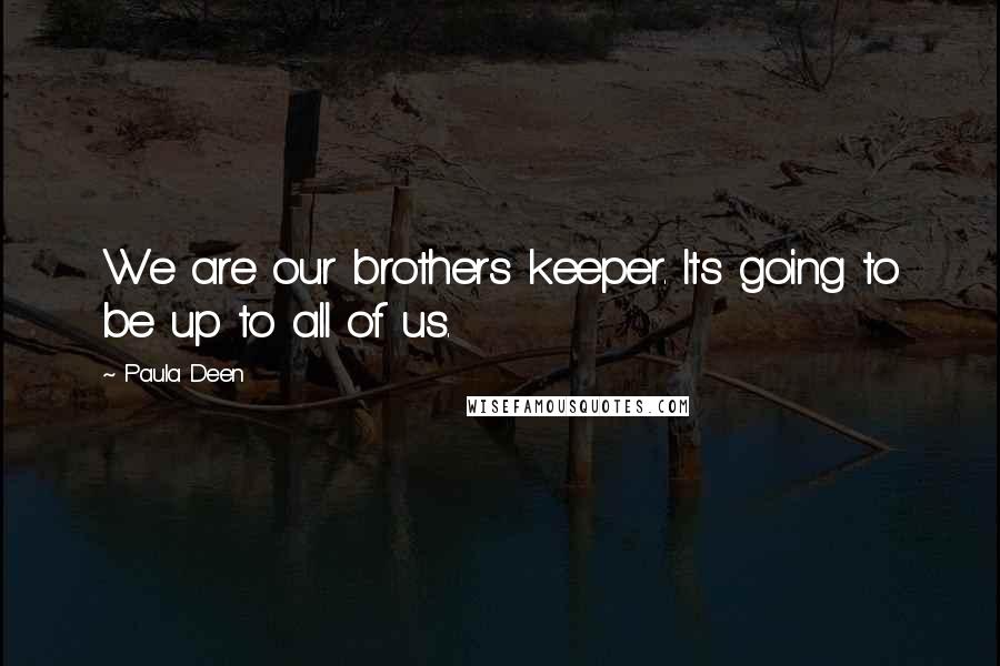 Paula Deen Quotes: We are our brothers keeper. Its going to be up to all of us.