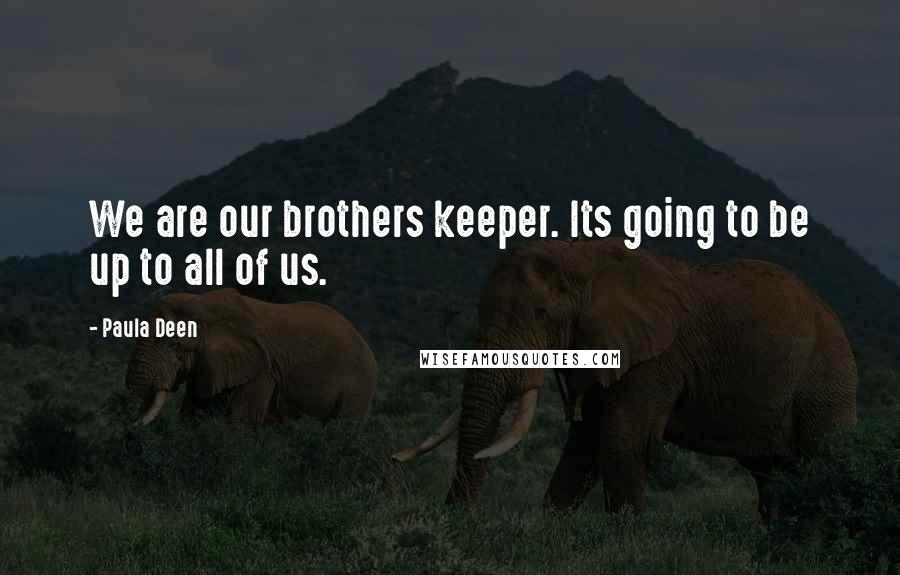 Paula Deen Quotes: We are our brothers keeper. Its going to be up to all of us.