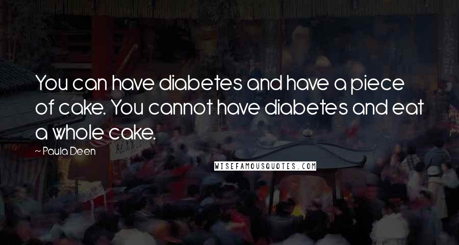 Paula Deen Quotes: You can have diabetes and have a piece of cake. You cannot have diabetes and eat a whole cake.