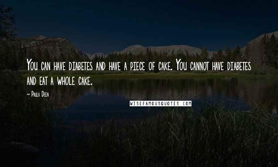 Paula Deen Quotes: You can have diabetes and have a piece of cake. You cannot have diabetes and eat a whole cake.