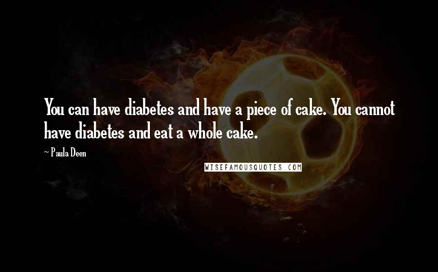 Paula Deen Quotes: You can have diabetes and have a piece of cake. You cannot have diabetes and eat a whole cake.