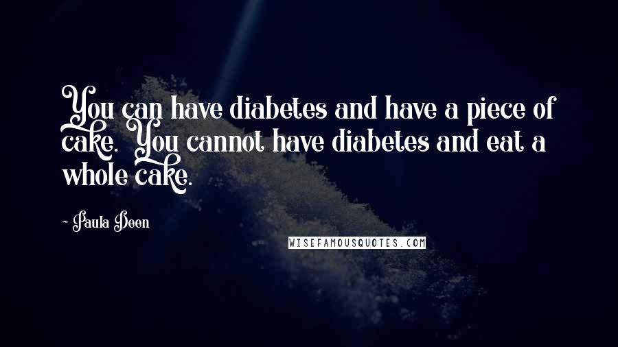 Paula Deen Quotes: You can have diabetes and have a piece of cake. You cannot have diabetes and eat a whole cake.