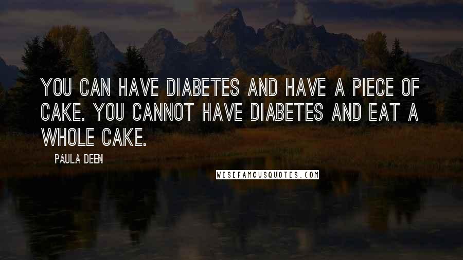 Paula Deen Quotes: You can have diabetes and have a piece of cake. You cannot have diabetes and eat a whole cake.