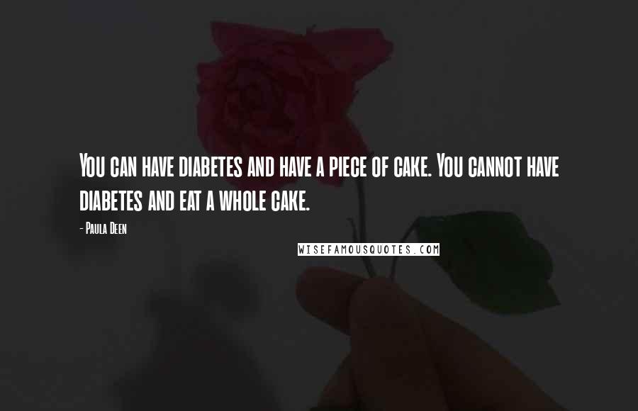 Paula Deen Quotes: You can have diabetes and have a piece of cake. You cannot have diabetes and eat a whole cake.