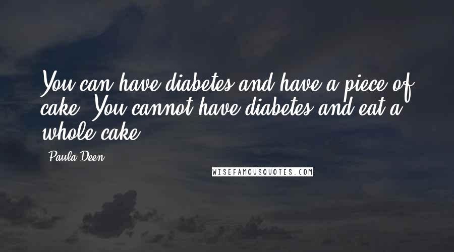 Paula Deen Quotes: You can have diabetes and have a piece of cake. You cannot have diabetes and eat a whole cake.