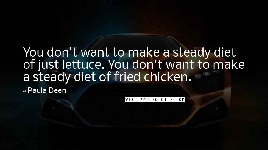 Paula Deen Quotes: You don't want to make a steady diet of just lettuce. You don't want to make a steady diet of fried chicken.