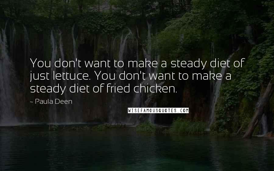 Paula Deen Quotes: You don't want to make a steady diet of just lettuce. You don't want to make a steady diet of fried chicken.