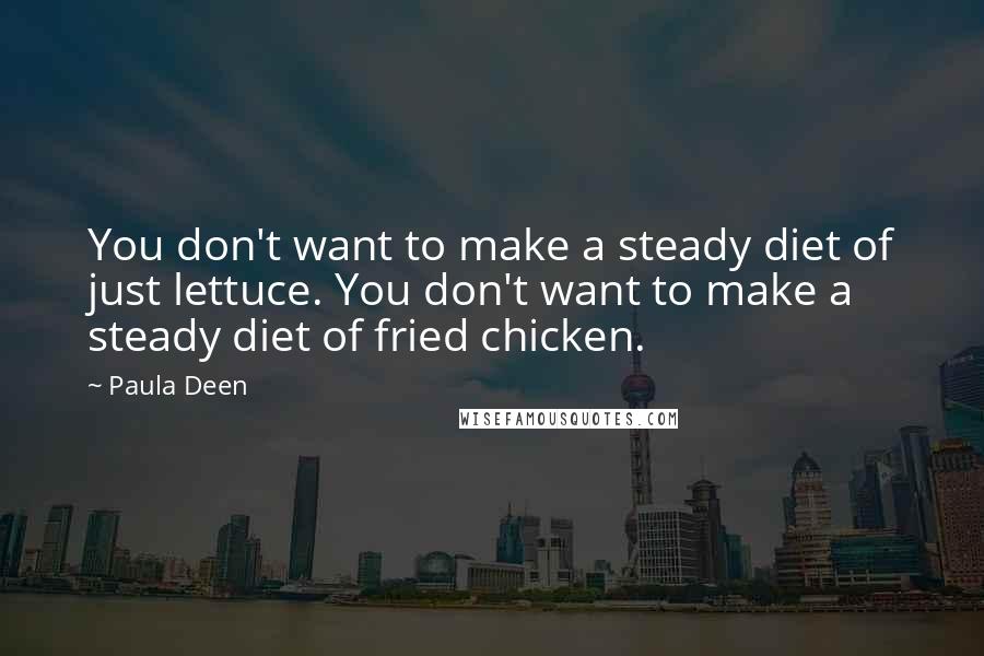 Paula Deen Quotes: You don't want to make a steady diet of just lettuce. You don't want to make a steady diet of fried chicken.
