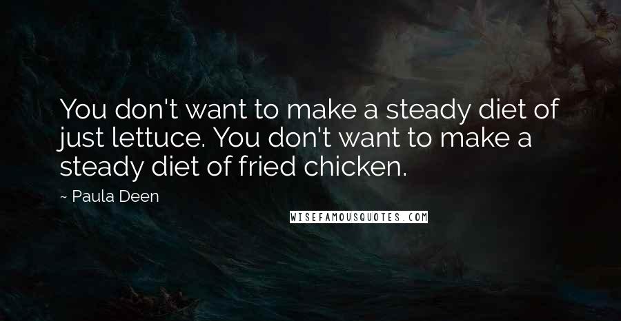 Paula Deen Quotes: You don't want to make a steady diet of just lettuce. You don't want to make a steady diet of fried chicken.