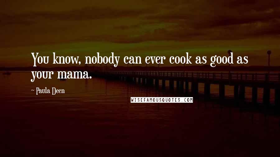 Paula Deen Quotes: You know, nobody can ever cook as good as your mama.