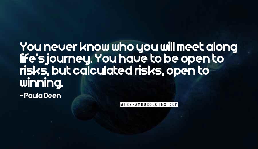 Paula Deen Quotes: You never know who you will meet along life's journey. You have to be open to risks, but calculated risks, open to winning.