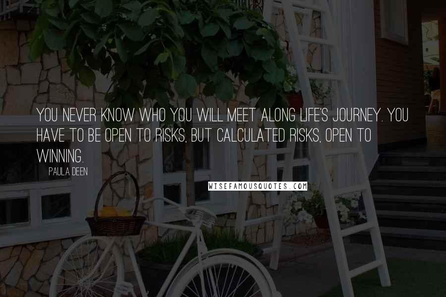 Paula Deen Quotes: You never know who you will meet along life's journey. You have to be open to risks, but calculated risks, open to winning.