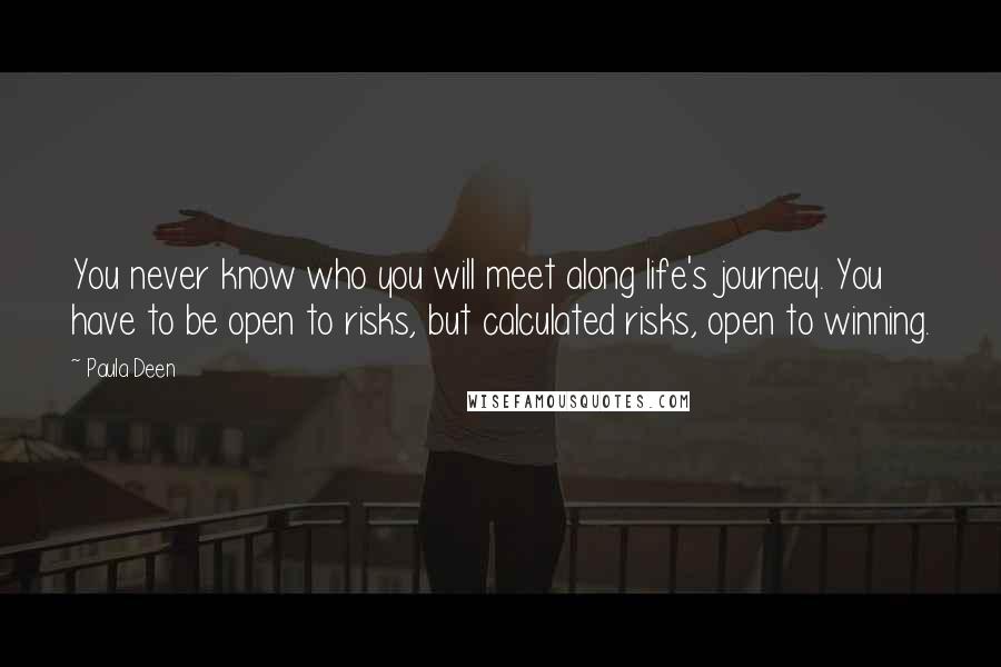 Paula Deen Quotes: You never know who you will meet along life's journey. You have to be open to risks, but calculated risks, open to winning.