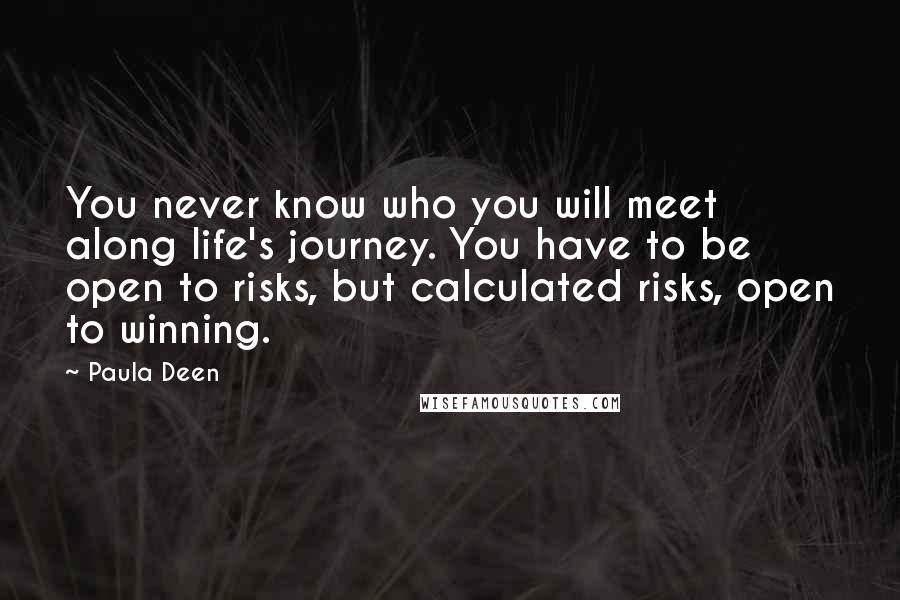 Paula Deen Quotes: You never know who you will meet along life's journey. You have to be open to risks, but calculated risks, open to winning.