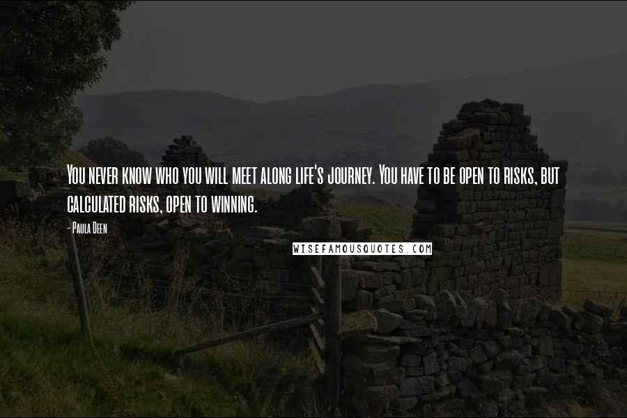 Paula Deen Quotes: You never know who you will meet along life's journey. You have to be open to risks, but calculated risks, open to winning.