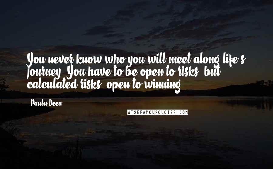 Paula Deen Quotes: You never know who you will meet along life's journey. You have to be open to risks, but calculated risks, open to winning.