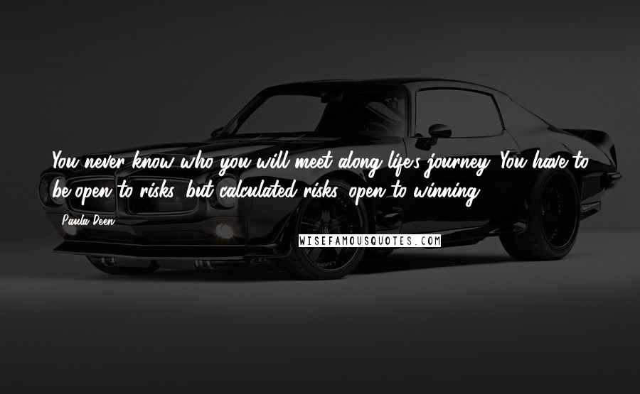 Paula Deen Quotes: You never know who you will meet along life's journey. You have to be open to risks, but calculated risks, open to winning.