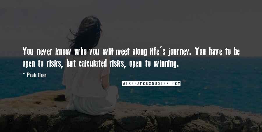 Paula Deen Quotes: You never know who you will meet along life's journey. You have to be open to risks, but calculated risks, open to winning.